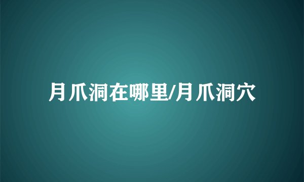 月爪洞在哪里/月爪洞穴