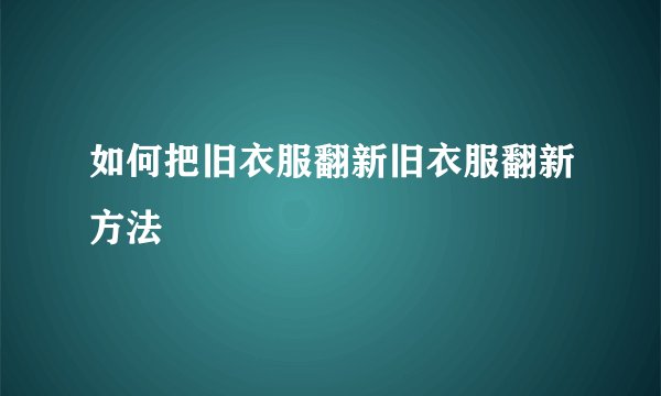如何把旧衣服翻新旧衣服翻新方法