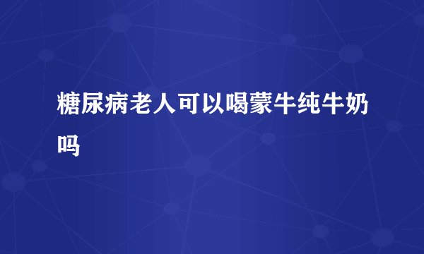 糖尿病老人可以喝蒙牛纯牛奶吗