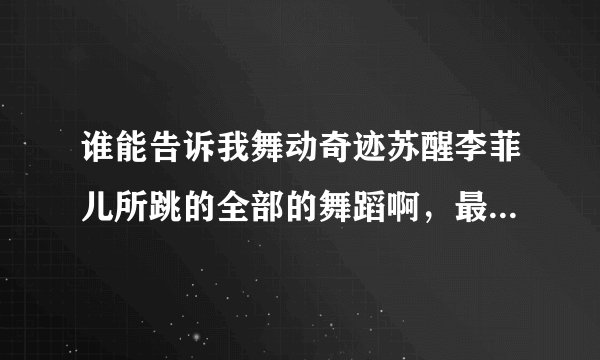 谁能告诉我舞动奇迹苏醒李菲儿所跳的全部的舞蹈啊，最好带着日期