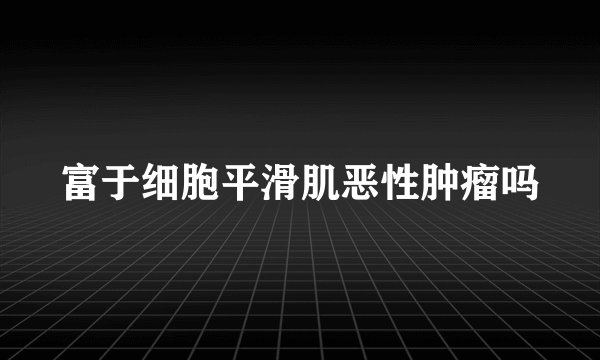 富于细胞平滑肌恶性肿瘤吗