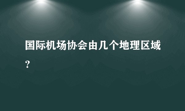 国际机场协会由几个地理区域？