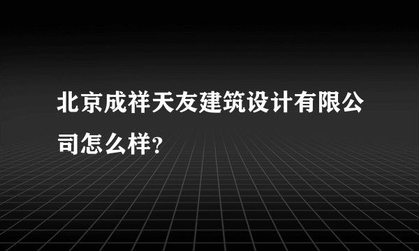 北京成祥天友建筑设计有限公司怎么样？