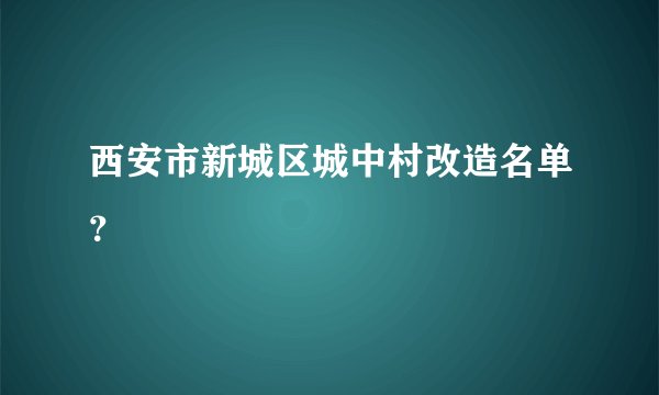 西安市新城区城中村改造名单？