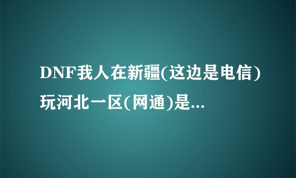 DNF我人在新疆(这边是电信)玩河北一区(网通)是不是总是特卡老掉线为什么?
