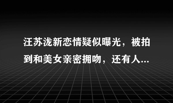 汪苏泷新恋情疑似曝光,被拍到和美女亲密拥吻,还有人记得这位歌手吗?