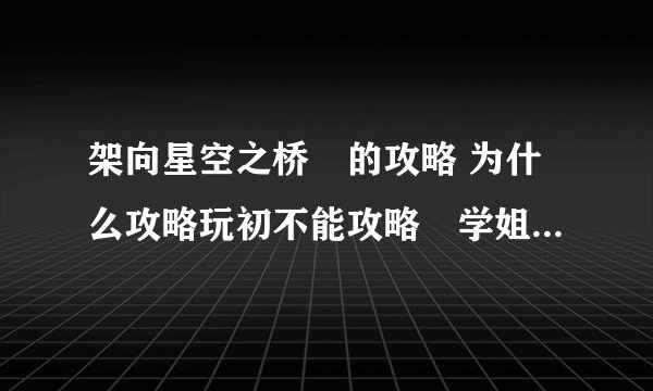 架向星空之桥紬的攻略 为什么攻略玩初不能攻略紬学姐 到12话就和弟弟搞基去？求下11话之前的选项