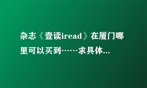 杂志《壹读iread》在厦门哪里可以买到……求具体位置就算是报刊亭也要详细的T_T
