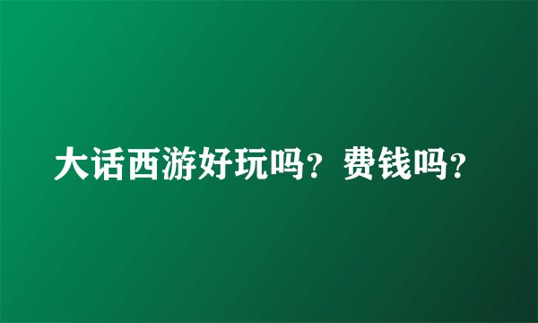 大话西游好玩吗？费钱吗？