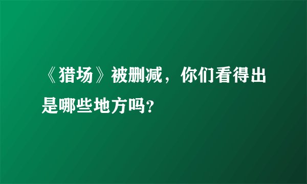 《猎场》被删减，你们看得出是哪些地方吗？