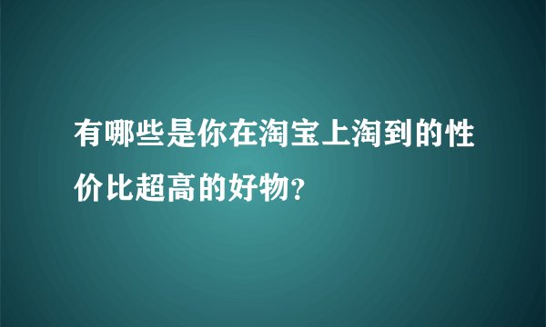 有哪些是你在淘宝上淘到的性价比超高的好物？