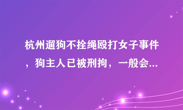 杭州遛狗不拴绳殴打女子事件,狗主人已被刑拘,一般会被判多久?