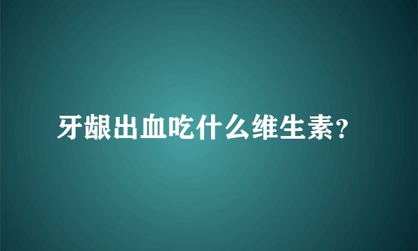 牙龈出血吃什么维生素？
