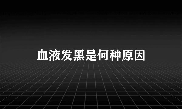 血液发黑是何种原因
