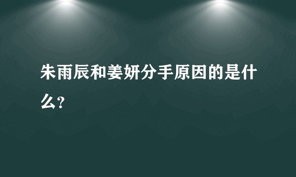 朱雨辰和姜妍分手原因的是什么？