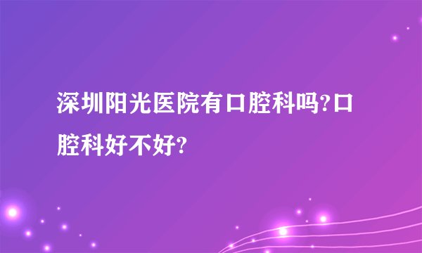 深圳阳光医院有口腔科吗?口腔科好不好?