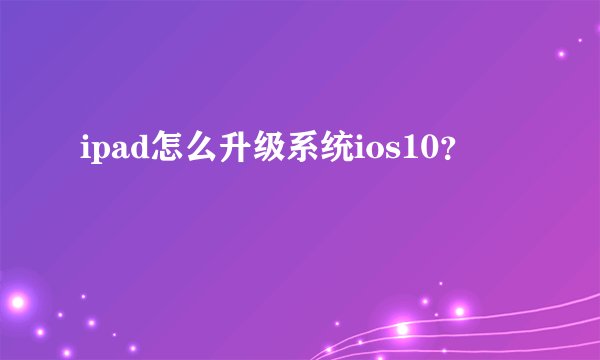 ipad怎么升级系统ios10？