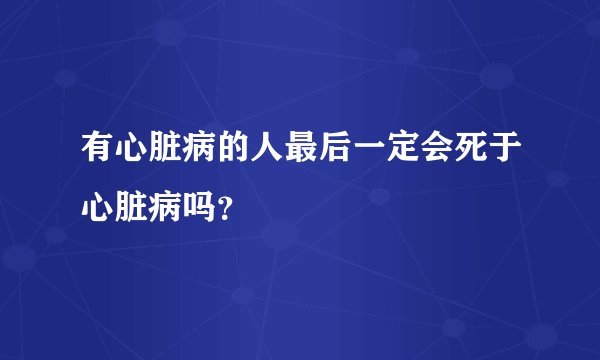 有心脏病的人最后一定会死于心脏病吗？