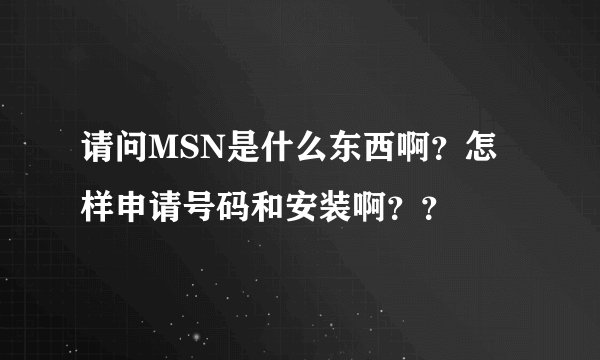 请问MSN是什么东西啊？怎样申请号码和安装啊？？