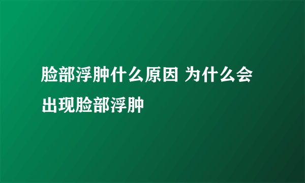 脸部浮肿什么原因 为什么会出现脸部浮肿