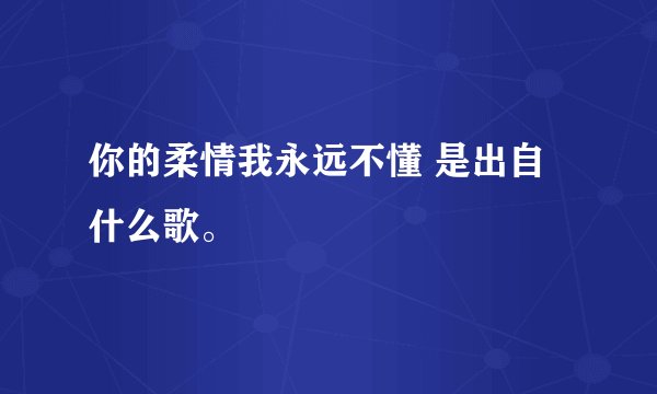 你的柔情我永远不懂 是出自什么歌。