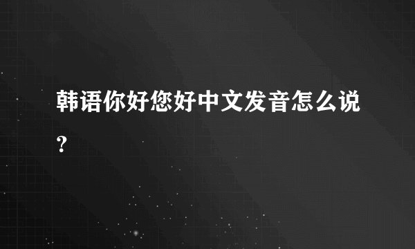 韩语你好您好中文发音怎么说？