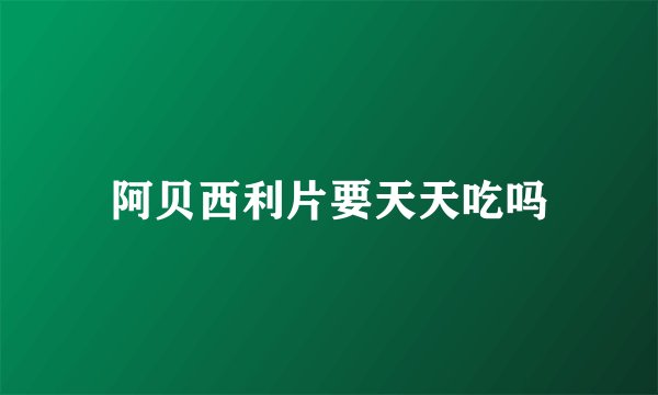 阿贝西利片要天天吃吗