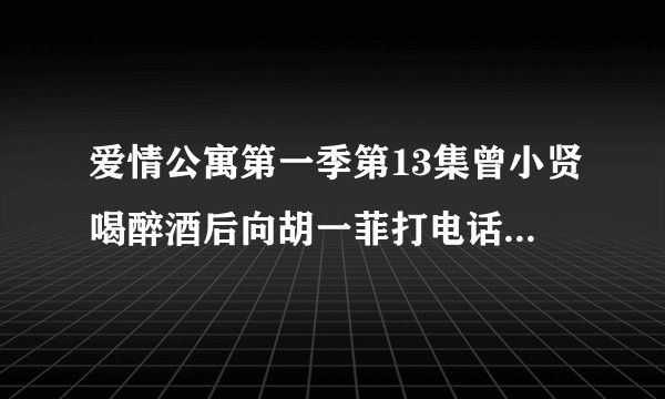 爱情公寓第一季第13集曾小贤喝醉酒后向胡一菲打电话表白时播放的背景音乐是什么