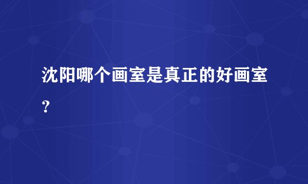 沈阳哪个画室是真正的好画室？