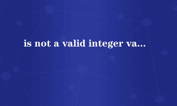 is not a valid integer value 是什么意思 如何解决