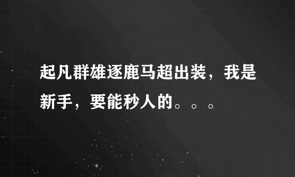起凡群雄逐鹿马超出装，我是新手，要能秒人的。。。