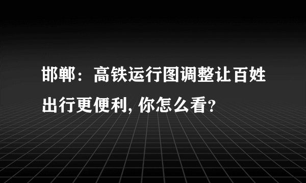 邯郸：高铁运行图调整让百姓出行更便利, 你怎么看？