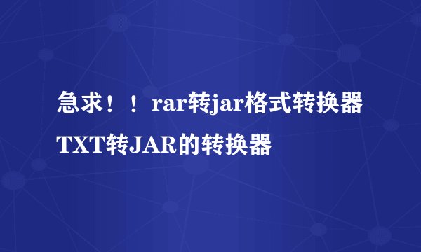 急求！！rar转jar格式转换器TXT转JAR的转换器