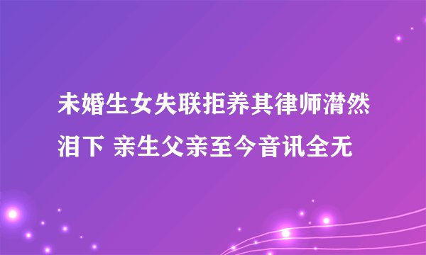 未婚生女失联拒养其律师潸然泪下 亲生父亲至今音讯全无