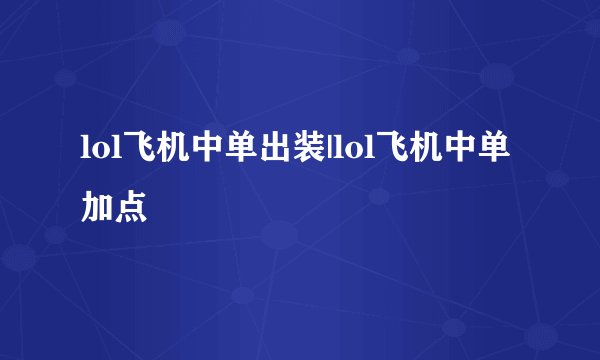 lol飞机中单出装|lol飞机中单加点