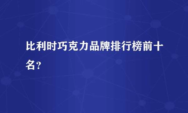 比利时巧克力品牌排行榜前十名？