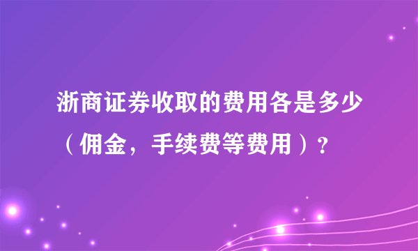 浙商证券收取的费用各是多少(佣金,手续费等费用)?