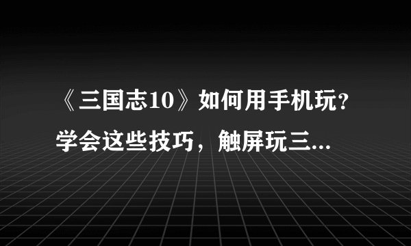 《三国志10》如何用手机玩？学会这些技巧，触屏玩三国志很轻松