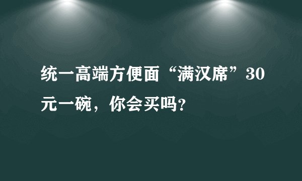 统一高端方便面“满汉席”30元一碗，你会买吗？