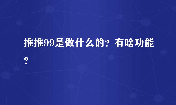 推推99是做什么的？有啥功能？