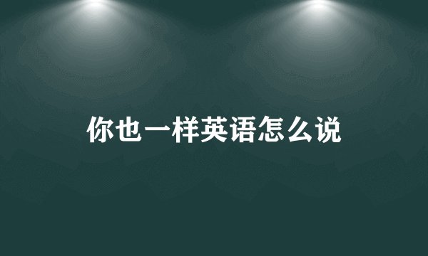 你也一样英语怎么说