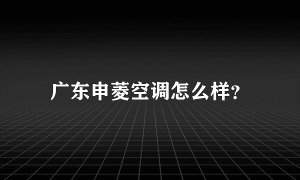 广东申菱空调怎么样？