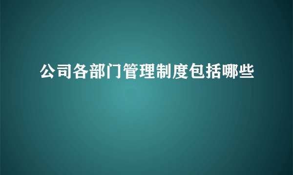 公司各部门管理制度包括哪些