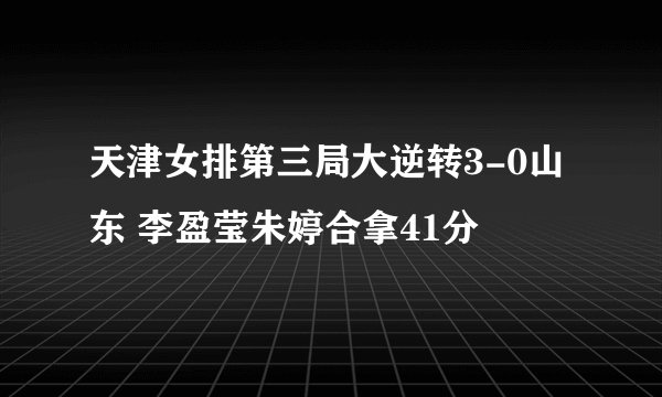 天津女排第三局大逆转3-0山东 李盈莹朱婷合拿41分