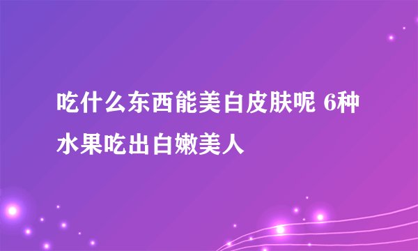 吃什么东西能美白皮肤呢 6种水果吃出白嫩美人
