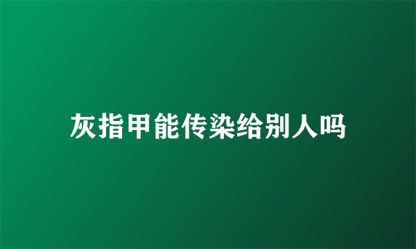 灰指甲能传染给别人吗