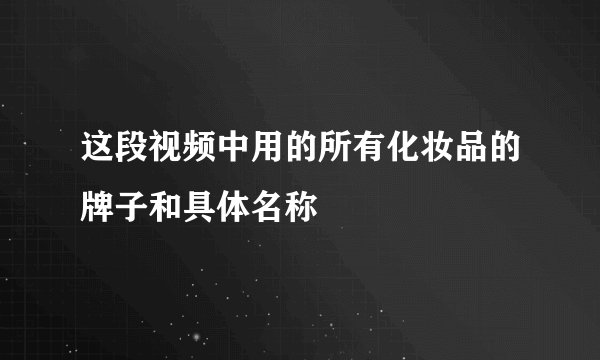 这段视频中用的所有化妆品的牌子和具体名称