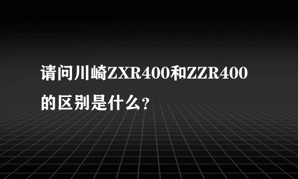 请问川崎ZXR400和ZZR400的区别是什么？