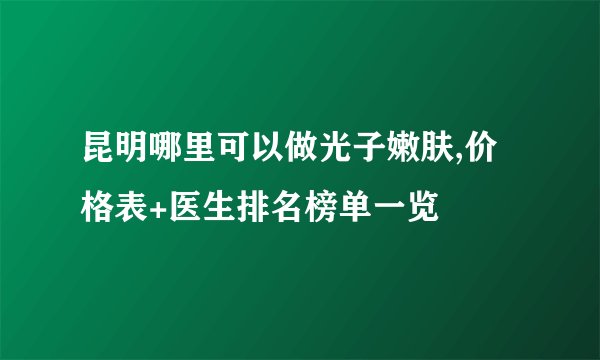 昆明哪里可以做光子嫩肤,价格表+医生排名榜单一览