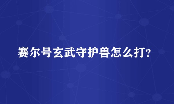 赛尔号玄武守护兽怎么打?